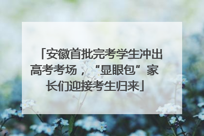 安徽首批完考学生冲出高考考场，“显眼包”家长们迎接考生归来