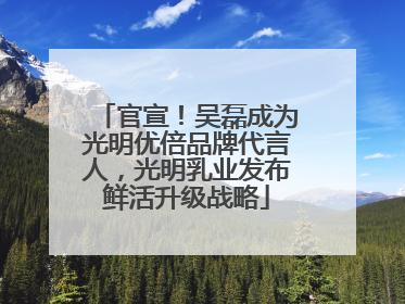 官宣！吴磊成为光明优倍品牌代言人，光明乳业发布鲜活升级战略