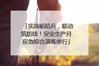 实战砺精兵，联动筑防线！安全生产月应急综合演练举行