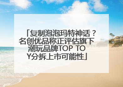 复制泡泡玛特神话？名创优品称正评估旗下潮玩品牌TOP TOY分拆上市可能性