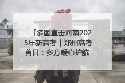 多图直击河南2025年新高考｜郑州高考首日：多方暖心护航 助力学子逐梦