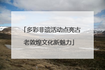 多彩非遗活动点亮古老敦煌文化新魅力
