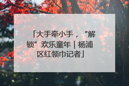 大手牵小手，“解锁”欢乐童年｜杨浦区红领巾记者