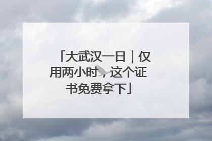 大武汉一日｜仅用两小时，这个证书免费拿下