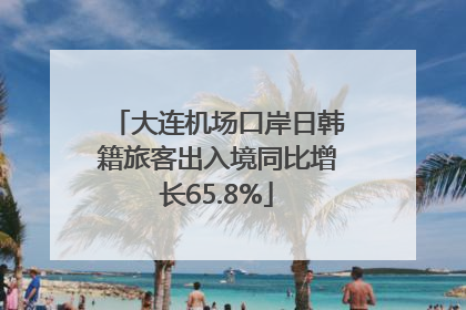大连机场口岸日韩籍旅客出入境同比增长65.8%