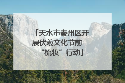 天水市秦州区开展伏羲文化节前 “梳妆”行动
