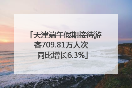 天津端午假期接待游客709.81万人次 同比增长6.3%