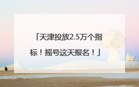 天津投放2.5万个指标！摇号这天报名！