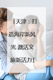天津：打造海岸新风光 激活文旅新活力