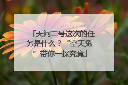天问二号这次的任务是什么？“空天兔”带你一探究竟