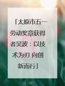 太原市五一劳动奖章获得者吴波：以技术为刃 向创新而行