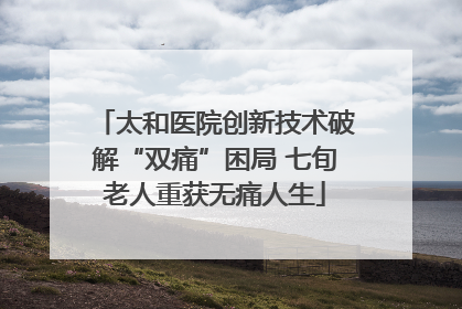 太和医院创新技术破解“双痛”困局 七旬老人重获无痛人生