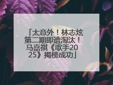 太意外！林志炫第二期即遭淘汰！马嘉祺《歌手2025》揭榜成功