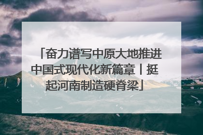 奋力谱写中原大地推进中国式现代化新篇章丨挺起河南制造硬脊梁
