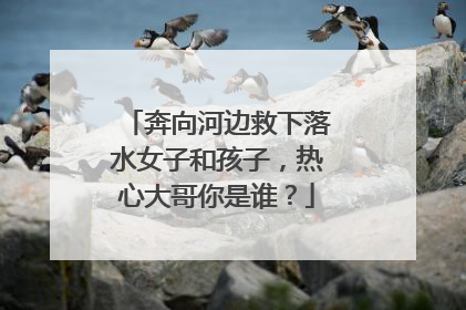 奔向河边救下落水女子和孩子，热心大哥你是谁？