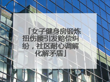 女子健身房锻炼扭伤腰引发赔偿纠纷，社区耐心调解化解矛盾