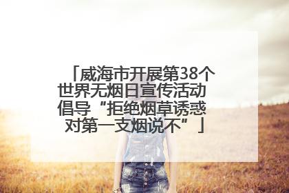 威海市开展第38个世界无烟日宣传活动 倡导“拒绝烟草诱惑 对第一支烟说不”