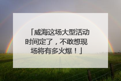 威海这场大型活动时间定了，不敢想现场将有多火爆！