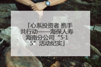心系投资者 携手共行动——海保人寿海南分公司“5·15”活动纪实