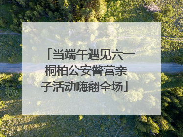 当端午遇见六一 桐柏公安警营亲子活动嗨翻全场