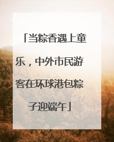 当粽香遇上童乐，中外市民游客在环球港包粽子迎端午