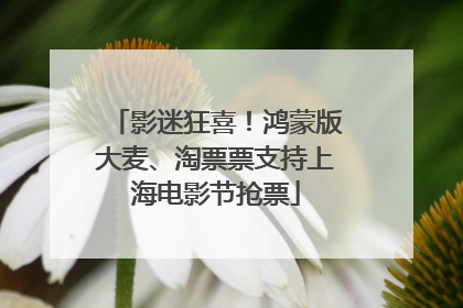 影迷狂喜！鸿蒙版大麦、淘票票支持上海电影节抢票