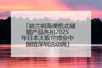 德兰明海便携式储能产品亮相2025年日本大阪世博会中国馆深圳活动周
