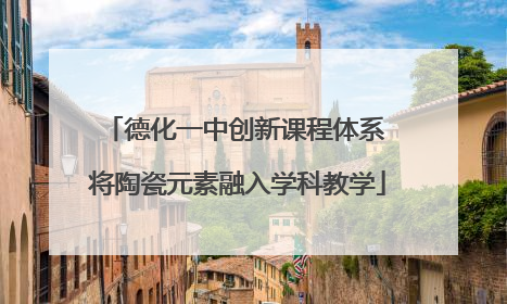德化一中创新课程体系 将陶瓷元素融入学科教学
