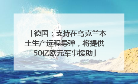 德国：支持在乌克兰本土生产远程导弹，将提供50亿欧元军事援助