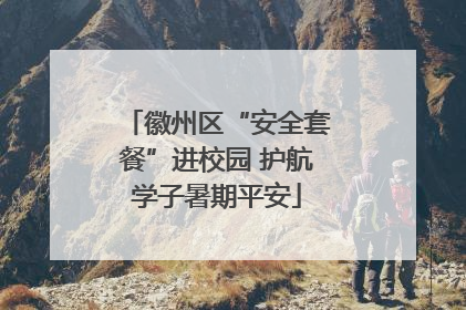徽州区“安全套餐”进校园 护航学子暑期平安