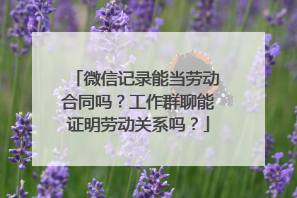 微信记录能当劳动合同吗？工作群聊能证明劳动关系吗？