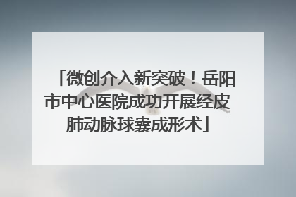 微创介入新突破！岳阳市中心医院成功开展经皮肺动脉球囊成形术