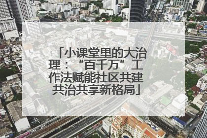 小课堂里的大治理：“百千万”工作法赋能社区共建共治共享新格局
