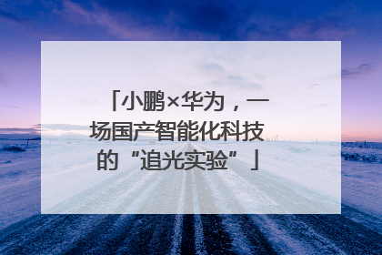 小鹏×华为，一场国产智能化科技的“追光实验”
