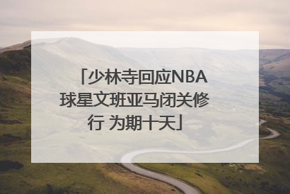 少林寺回应NBA球星文班亚马闭关修行 为期十天