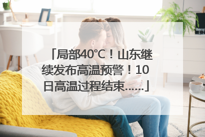 局部40℃！山东继续发布高温预警！10日高温过程结束……