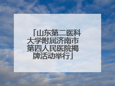 山东第二医科大学附属济南市第四人民医院揭牌活动举行