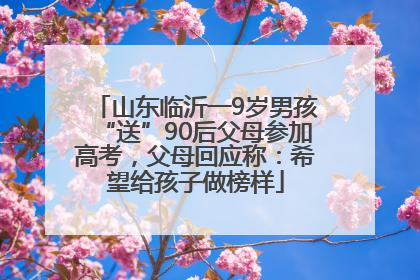 山东临沂一9岁男孩“送”90后父母参加高考，父母回应称：希望给孩子做榜样