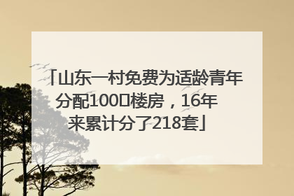 山东一村免费为适龄青年分配100㎡楼房，16年来累计分了218套
