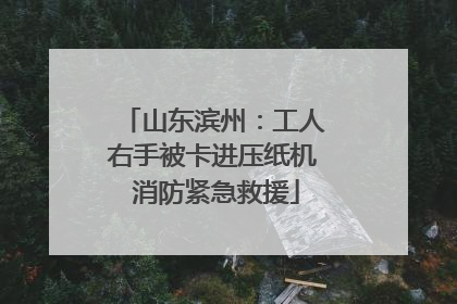 山东滨州：工人右手被卡进压纸机 消防紧急救援