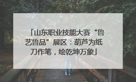 山东职业技能大赛“鲁艺鲁品”展区：葫芦为纸刀作笔，绘乾坤万象