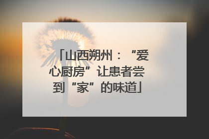 山西朔州：“爱心厨房”让患者尝到“家”的味道
