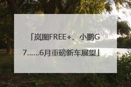 岚图FREE+、小鹏G7……6月重磅新车展望