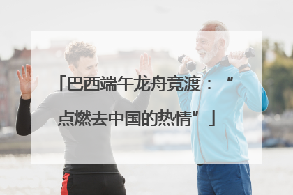 巴西端午龙舟竞渡：“点燃去中国的热情”