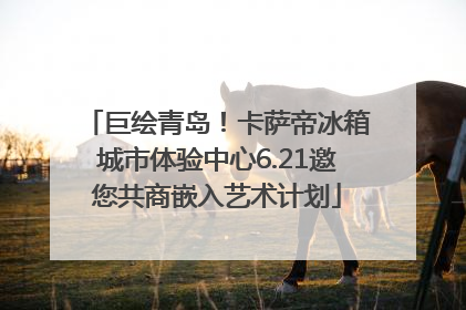 巨绘青岛！卡萨帝冰箱城市体验中心6.21邀您共商嵌入艺术计划
