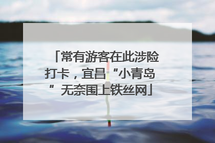 常有游客在此涉险打卡，宜昌“小青岛”无奈围上铁丝网