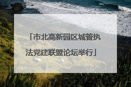 市北高新园区城管执法党建联盟论坛举行