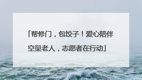 帮修门，包饺子！爱心陪伴空巢老人，志愿者在行动