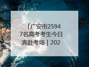 广安市25947名高考考生今日奔赴考场｜2025四川高考