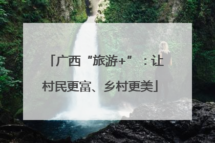 广西“旅游+”：让村民更富、乡村更美